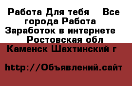 Работа Для тебя  - Все города Работа » Заработок в интернете   . Ростовская обл.,Каменск-Шахтинский г.